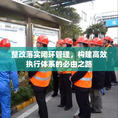 整改落實閉環(huán)管理，構(gòu)建高效執(zhí)行體系的必由之路