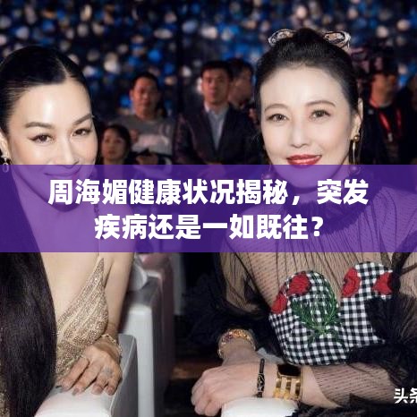 周海媚健康狀況揭秘，突發(fā)疾病還是一如既往？