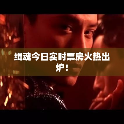緝魂今日實時票房火熱出爐！