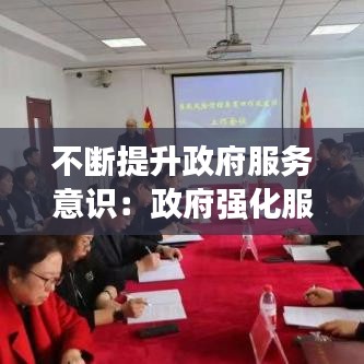 不斷提升政府服務(wù)意識(shí)：政府強(qiáng)化服務(wù)意識(shí) 