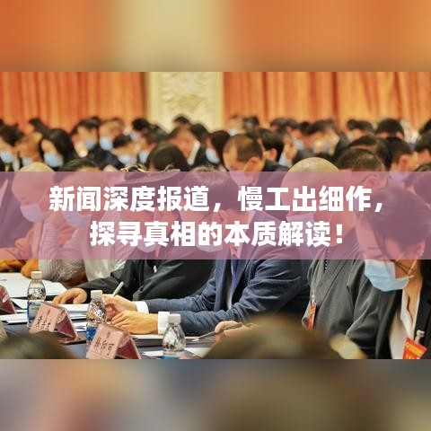 新聞深度報(bào)道，慢工出細(xì)作，探尋真相的本質(zhì)解讀！