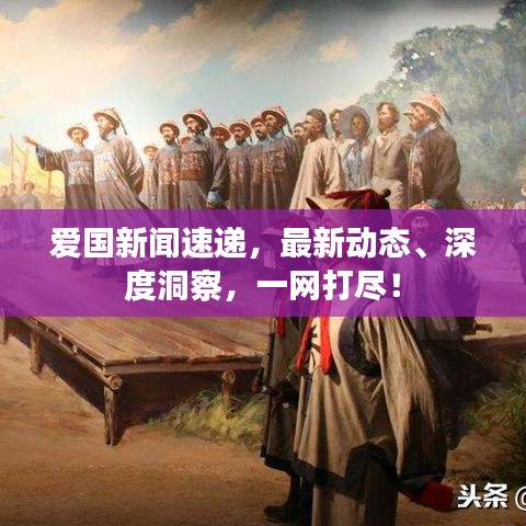 愛國新聞速遞，最新動態(tài)、深度洞察，一網(wǎng)打盡！