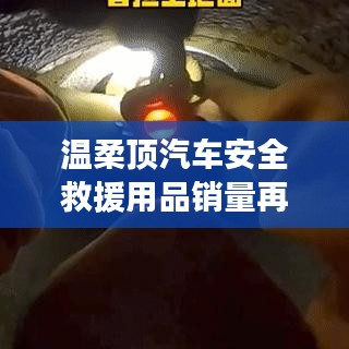 溫柔頂汽車安全救援用品銷量飆升，行業(yè)新標(biāo)桿