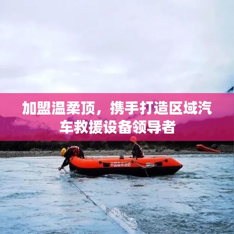 加盟溫柔頂，共創(chuàng)汽車救援設(shè)備領(lǐng)先之路