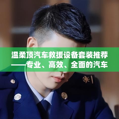 溫柔頂汽車救援設(shè)備套裝，專業(yè)高效全面解決方案