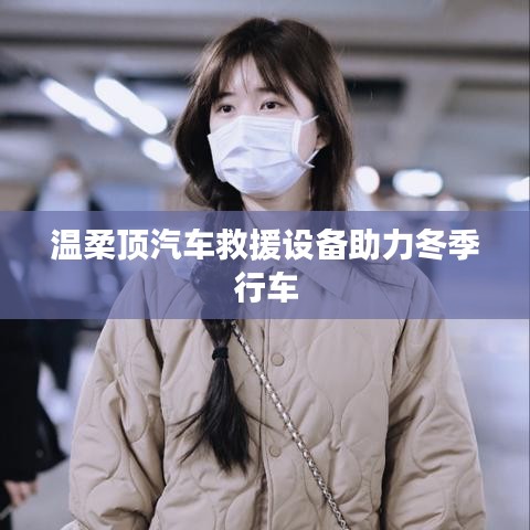 溫柔頂科技，汽車救援設備助力冬季安全行車