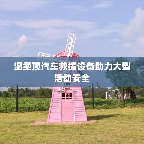溫柔頂科技，汽車救援設備保障大型活動安全順利進行