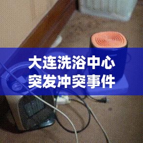 大連洗浴中心突發(fā)沖突事件，意外暴力震驚全城