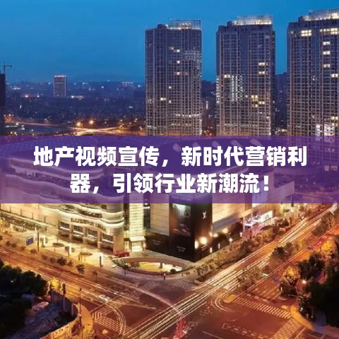 地產(chǎn)視頻宣傳，新時(shí)代營(yíng)銷利器，引領(lǐng)行業(yè)新潮流！