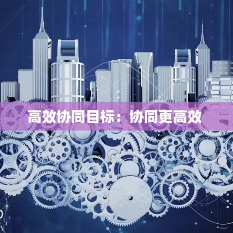 高效協(xié)同目標：協(xié)同更高效 