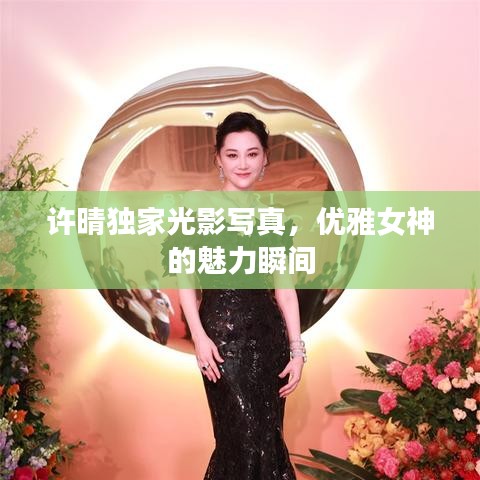 許晴獨(dú)家光影寫真，優(yōu)雅女神的魅力瞬間