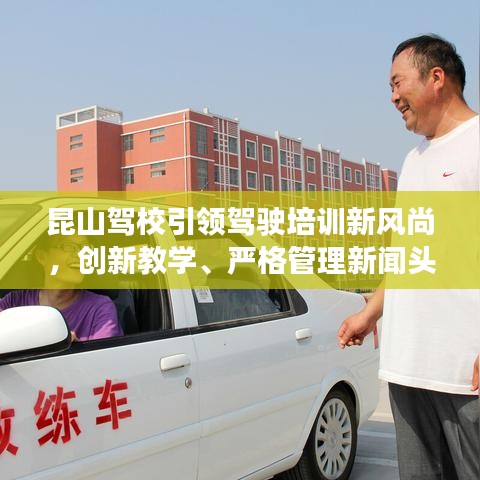 昆山駕校引領(lǐng)駕駛培訓(xùn)新風(fēng)尚，創(chuàng)新教學(xué)、嚴(yán)格管理新聞?lì)^條