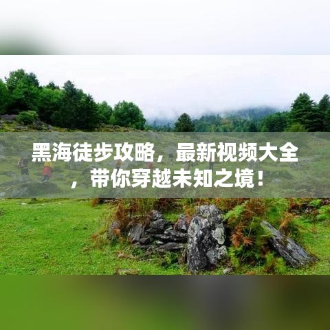 黑海徒步攻略，最新視頻大全，帶你穿越未知之境！