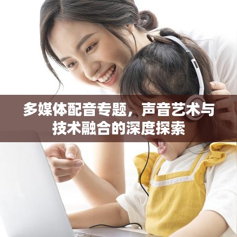 多媒體配音專題，聲音藝術(shù)與技術(shù)融合的深度探索