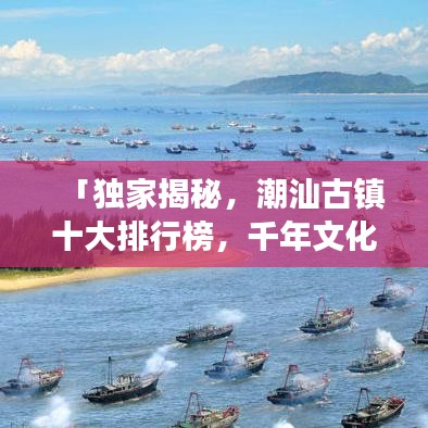 「獨家揭秘，潮汕古鎮(zhèn)十大排行榜，千年文化魅力之旅探秘」