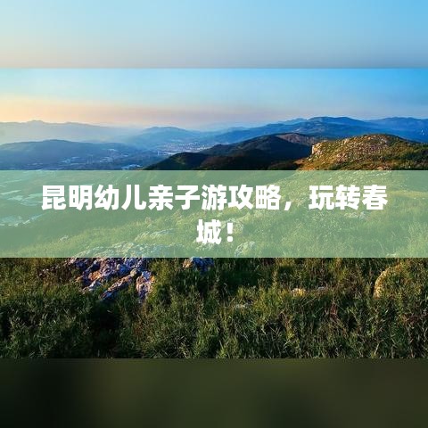 昆明幼兒親子游攻略，玩轉(zhuǎn)春城！