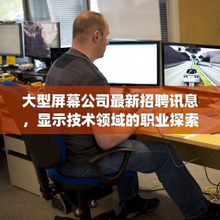 大型屏幕公司最新招聘訊息，顯示技術領域的職業(yè)探索與發(fā)展機遇