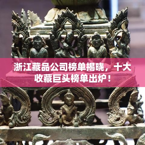浙江藏品公司榜單揭曉，十大收藏巨頭榜單出爐！