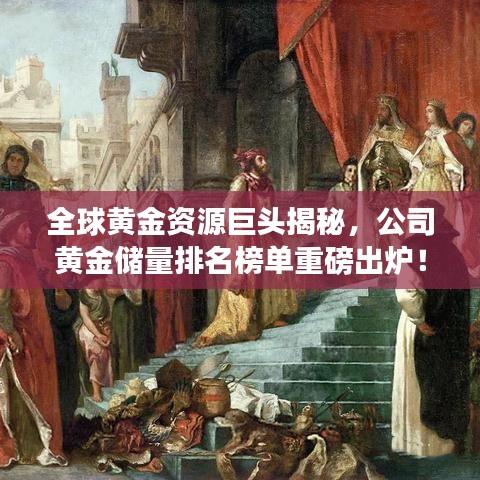 全球黃金資源巨頭揭秘，公司黃金儲量排名榜單重磅出爐！