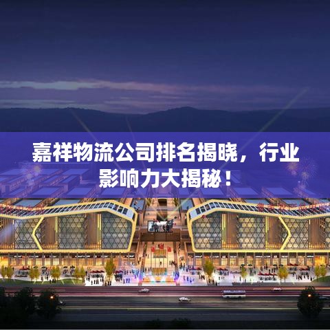 嘉祥物流公司排名揭曉，行業(yè)影響力大揭秘！