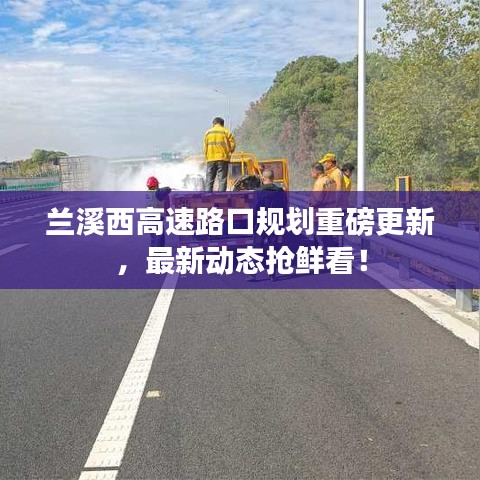 蘭溪西高速路口規(guī)劃重磅更新，最新動態(tài)搶鮮看！
