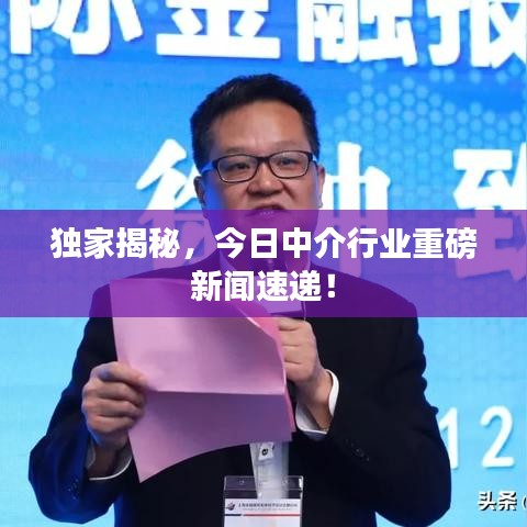獨家揭秘，今日中介行業(yè)重磅新聞速遞！