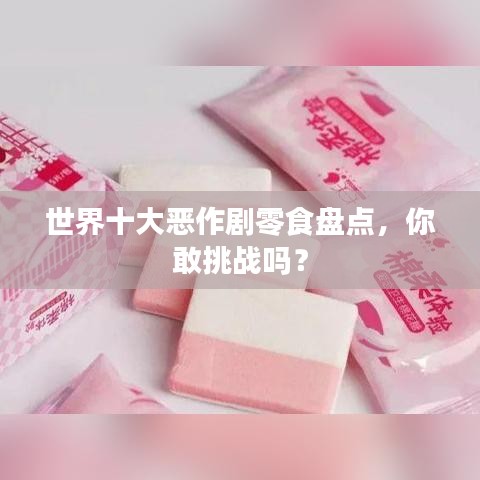 世界十大惡作劇零食盤點(diǎn)，你敢挑戰(zhàn)嗎？