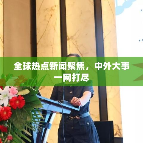 全球熱點(diǎn)新聞聚焦，中外大事一網(wǎng)打盡